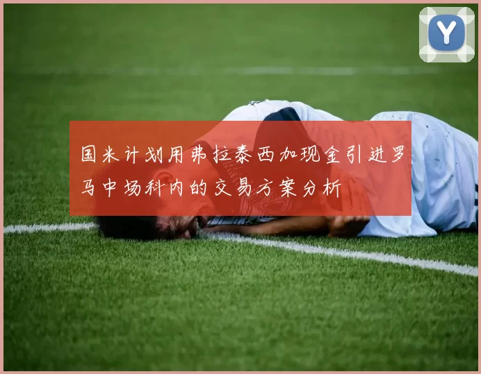 国米计划用弗拉泰西加现金引进罗马中场科内的交易方案分析