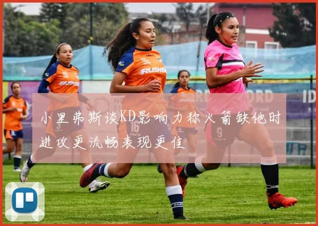 小里弗斯谈KD影响力称火箭缺他时进攻更流畅表现更佳