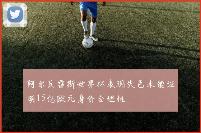 阿尔瓦雷斯世界杯表现失色未能证明15亿欧元身价合理性