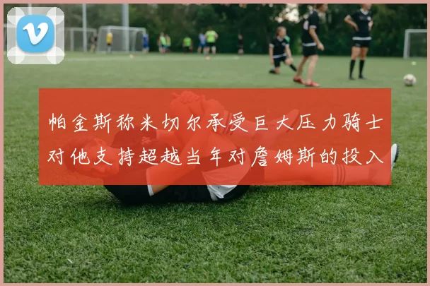 帕金斯称米切尔承受巨大压力骑士对他支持超越当年对詹姆斯的投入