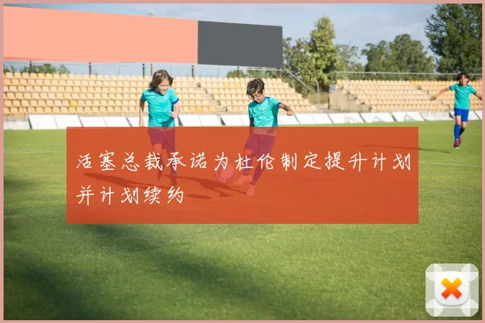 活塞总裁承诺为杜伦制定提升计划并计划续约