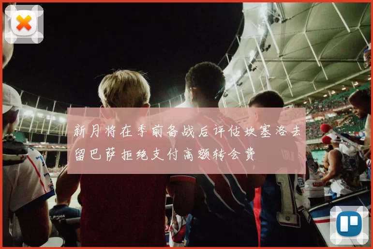 新月将在季前备战后评估坎塞洛去留巴萨拒绝支付高额转会费