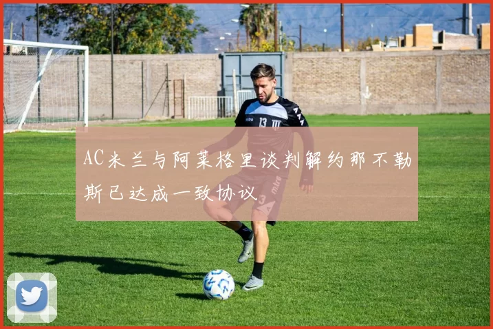 AC米兰与阿莱格里谈判解约那不勒斯已达成一致协议