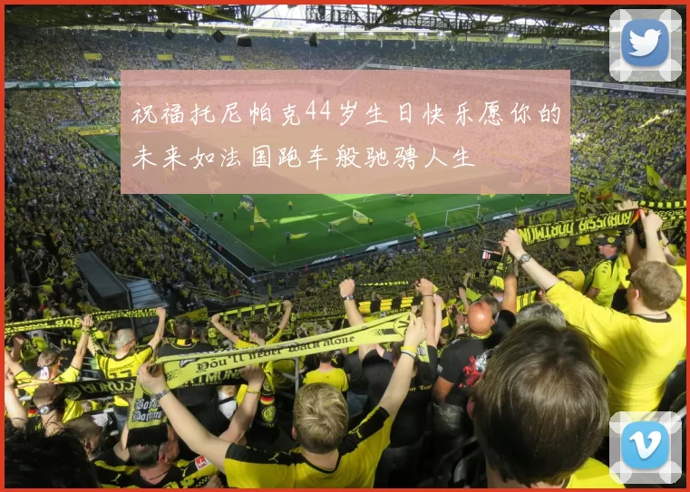 祝福托尼帕克44岁生日快乐愿你的未来如法国跑车般驰骋人生