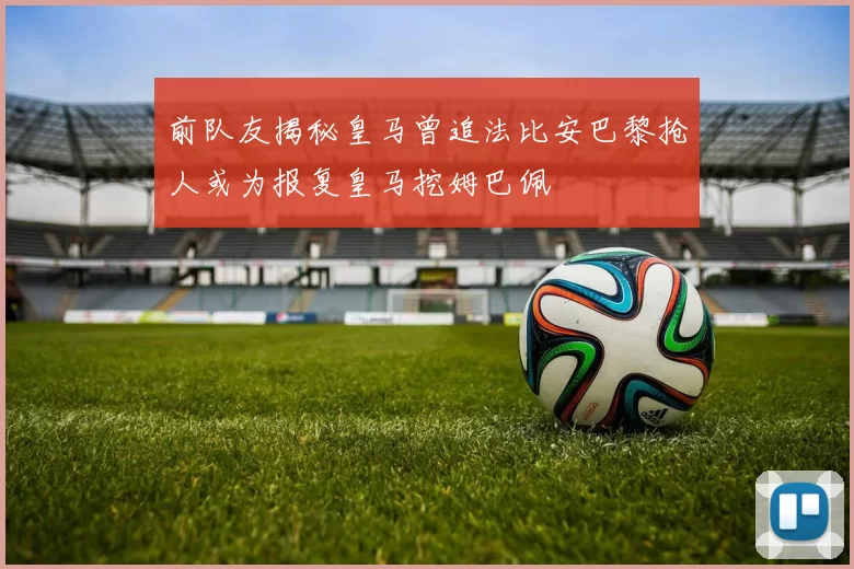 前队友揭秘皇马曾追法比安巴黎抢人或为报复皇马挖姆巴佩