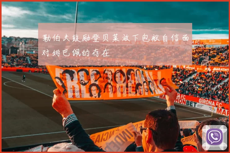 勒伯夫鼓励登贝莱放下包袱自信面对姆巴佩的存在