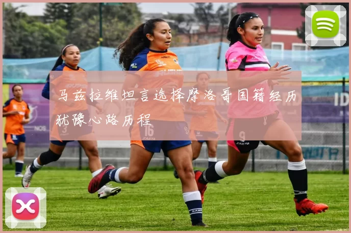 马兹拉维坦言选择摩洛哥国籍经历犹豫心路历程