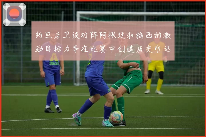 约旦后卫谈对阵阿根廷和梅西的激励目标力争在比赛中创造历史印记
