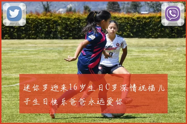 迷你罗迎来16岁生日C罗深情祝福儿子生日快乐爸爸永远爱你