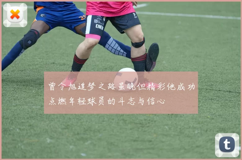 曾令旭追梦之路虽晚但精彩他成功点燃年轻球员的斗志与信心