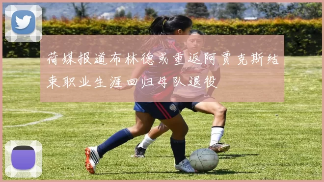 荷媒报道布林德或重返阿贾克斯结束职业生涯回归母队退役