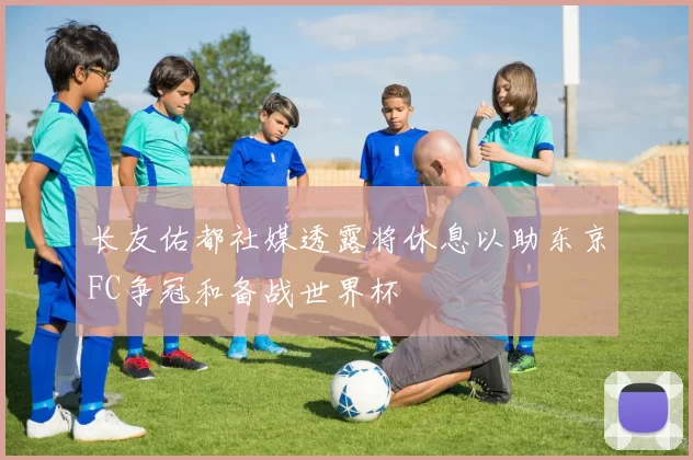 长友佑都社媒透露将休息以助东京FC争冠和备战世界杯