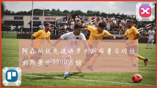 阿森纳优先追逐罗杰斯布鲁日对佐利斯要价3500万镑