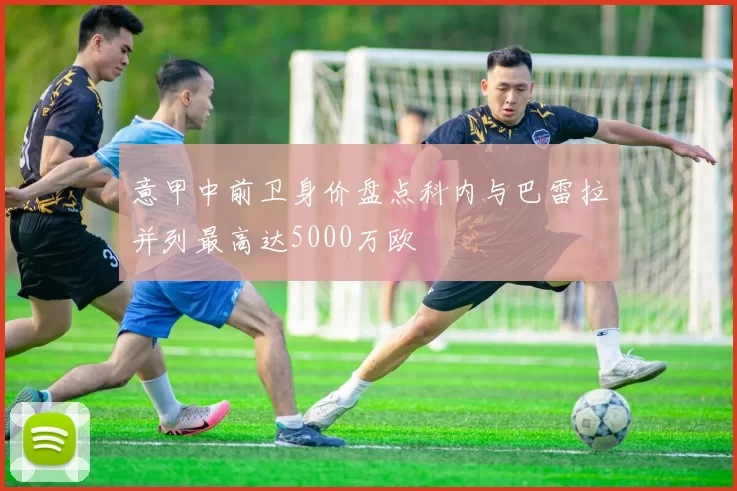 意甲中前卫身价盘点科内与巴雷拉并列最高达5000万欧