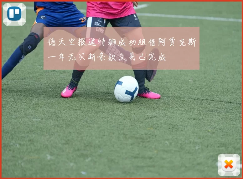 德天空报道特狮成功租借阿贾克斯一年无买断条款交易已完成