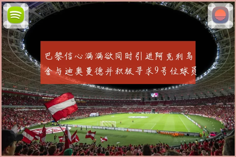 巴黎信心满满欲同时引进阿克利乌舍与迪奥曼德并积极寻求9号位球员