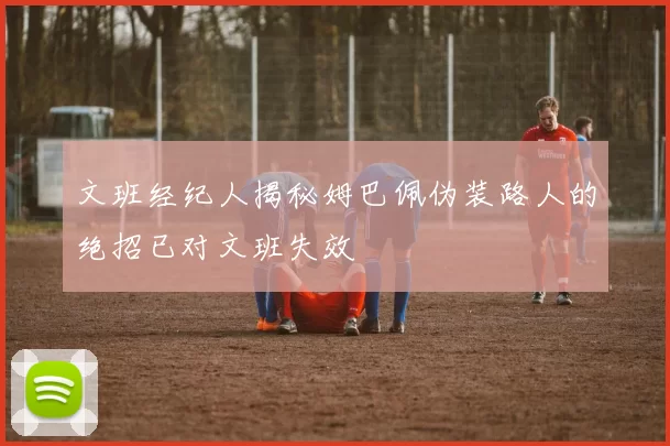 文班经纪人揭秘姆巴佩伪装路人的绝招已对文班失效