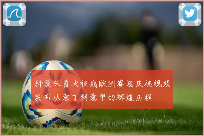 科莫队首次征战欧洲赛场庆祝视频发布从意丁到意甲的辉煌历程