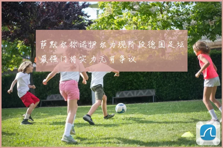 萨默尔称诺伊尔为现阶段德国足坛最强门将实力无可争议