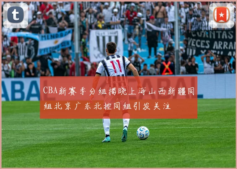 CBA新赛季分组揭晓上海山西新疆同组北京广东北控同组引发关注