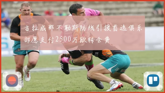 吉拉成那不勒斯防线引援首选俱乐部愿支付2500万欧转会费