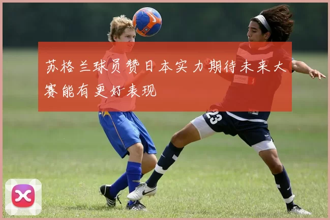 苏格兰球员赞日本实力期待未来大赛能有更好表现