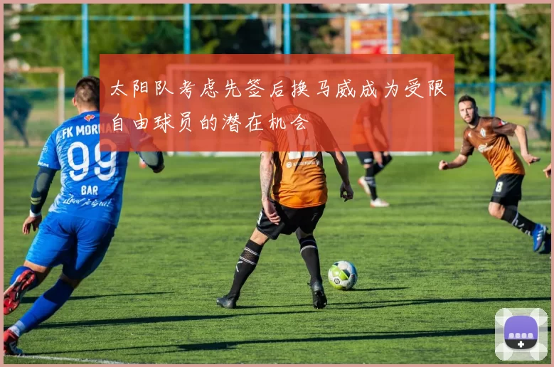 太阳队考虑先签后换马威成为受限自由球员的潜在机会