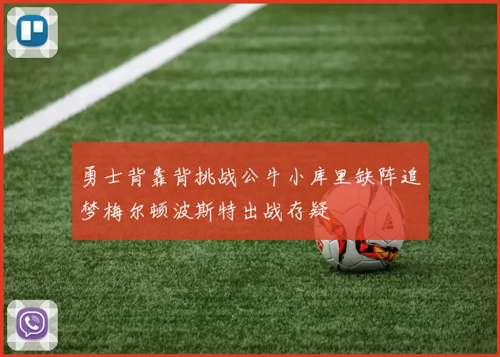 勇士背靠背挑战公牛小库里缺阵追梦梅尔顿波斯特出战存疑