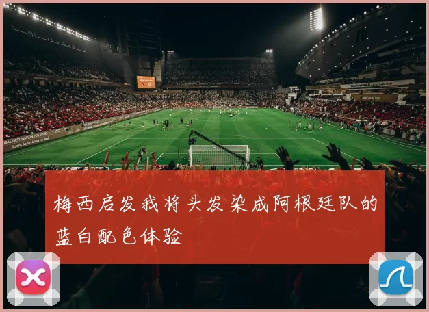 梅西启发我将头发染成阿根廷队的蓝白配色体验