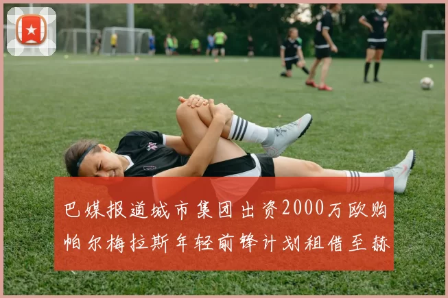 巴媒报道城市集团出资2000万欧购帕尔梅拉斯年轻前锋计划租借至赫罗纳