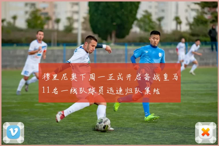 穆里尼奥下周一正式开启备战皇马11名一线队球员迅速归队集结