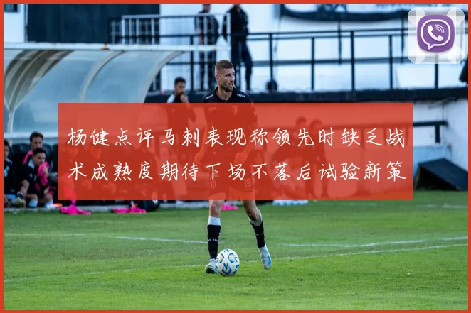杨健点评马刺表现称领先时缺乏战术成熟度期待下场不落后试验新策略