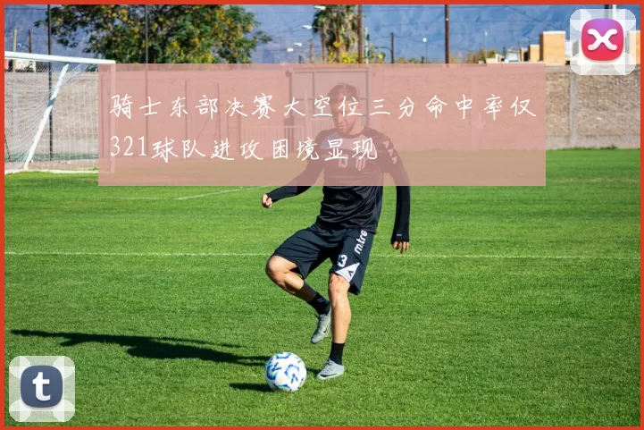 骑士东部决赛大空位三分命中率仅321球队进攻困境显现
