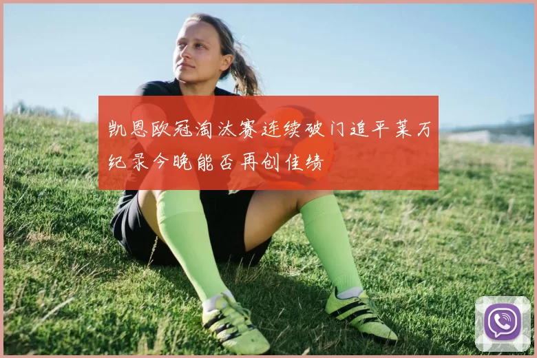 凯恩欧冠淘汰赛连续破门追平莱万纪录今晚能否再创佳绩