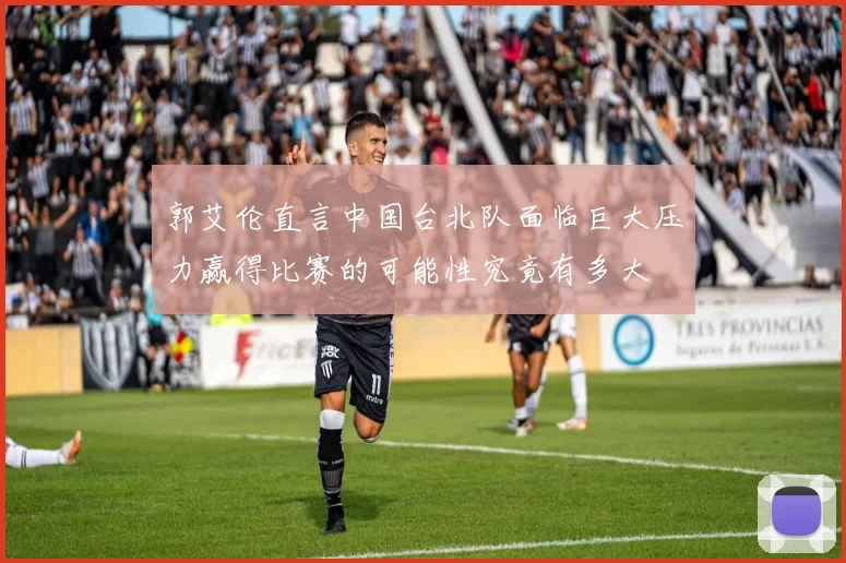 郭艾伦直言中国台北队面临巨大压力赢得比赛的可能性究竟有多大