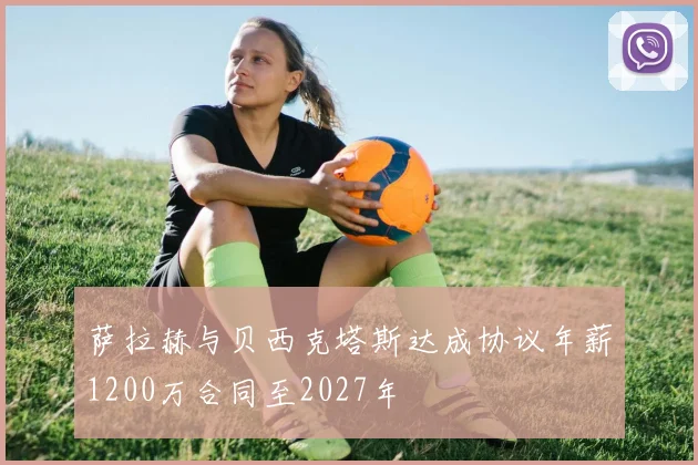 萨拉赫与贝西克塔斯达成协议年薪1200万合同至2027年